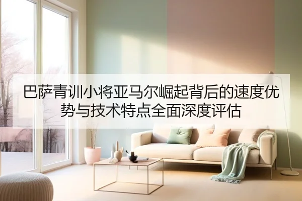 巴萨青训小将亚马尔崛起背后的速度优势与技术特点全面深度评估