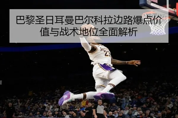 巴黎圣日耳曼巴尔科拉边路爆点价值与战术地位全面解析