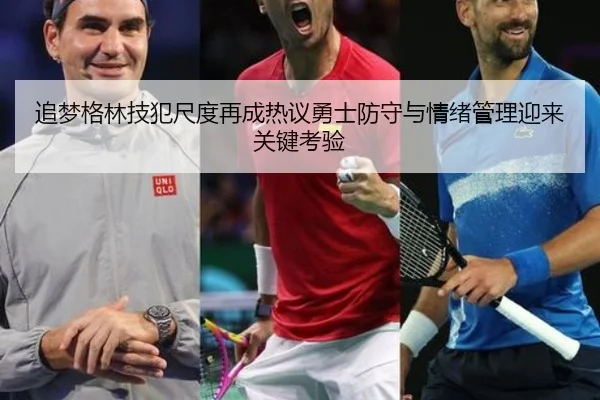 追梦格林技犯尺度再成热议勇士防守与情绪管理迎来关键考验