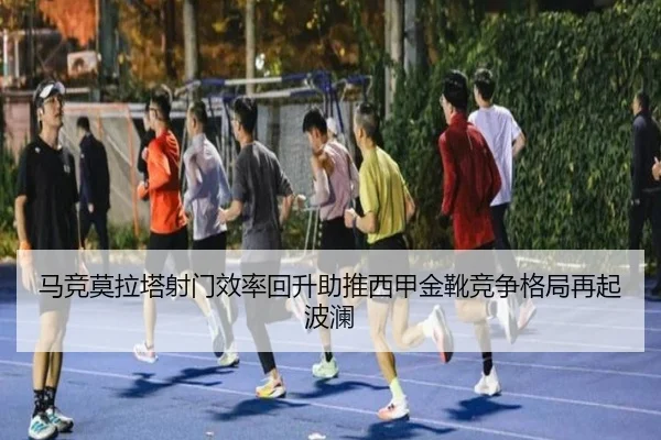 马竞莫拉塔射门效率回升助推西甲金靴竞争格局再起波澜
