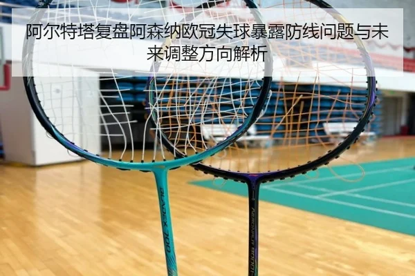阿尔特塔复盘阿森纳欧冠失球暴露防线问题与未来调整方向解析
