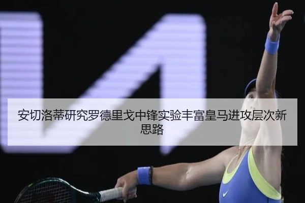 安切洛蒂研究罗德里戈中锋实验丰富皇马进攻层次新思路