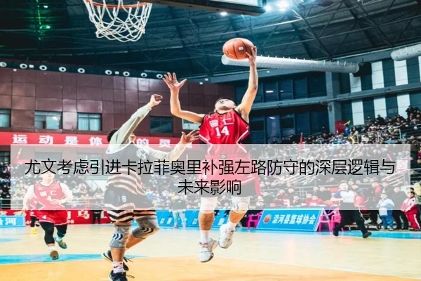 尤文考虑引进卡拉菲奥里补强左路防守的深层逻辑与未来影响