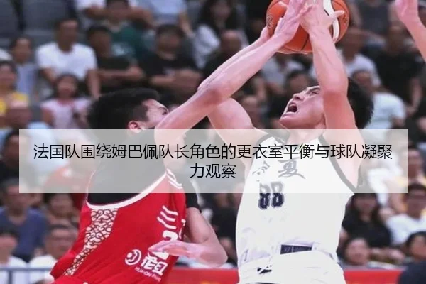 法国队围绕姆巴佩队长角色的更衣室平衡与球队凝聚力观察