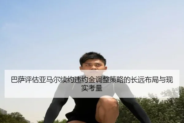 巴萨评估亚马尔续约违约金调整策略的长远布局与现实考量