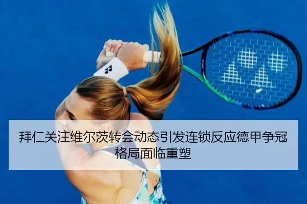 拜仁关注维尔茨转会动态引发连锁反应德甲争冠格局面临重塑