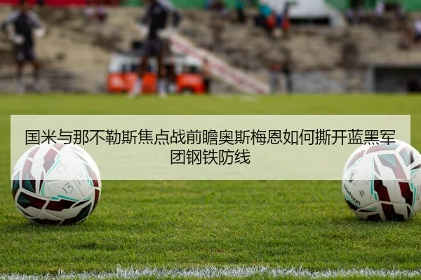 国米与那不勒斯焦点战前瞻奥斯梅恩如何撕开蓝黑军团钢铁防线