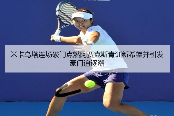 米卡乌塔连场破门点燃阿贾克斯青训新希望并引发豪门追逐潮